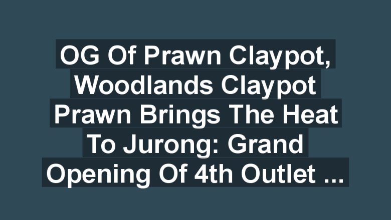 OG of Prawn Claypot, Woodlands Claypot Prawn Brings the Heat to Jurong: Grand Opening of 4th Outlet on July 29, 2024